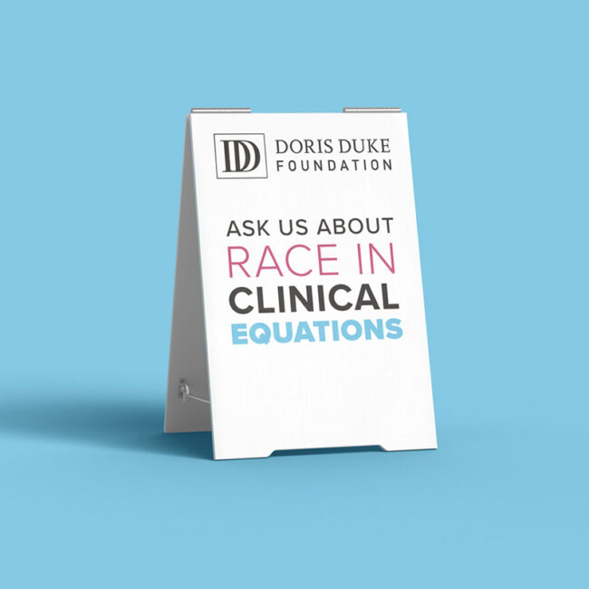 Doris Duke Foundation fold out sign stating "Ask Us About Race in Clinical Equations"